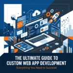 The Ultimate Guide to Custom Web App Development: Everything You Need to Succeed