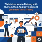 7 Mistakes You’re Making with Custom Web App Development (and How to Fix Them)