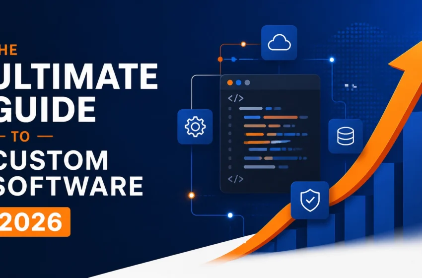 The Ultimate Guide to Custom Software: Everything You Need to Succeed in 2026